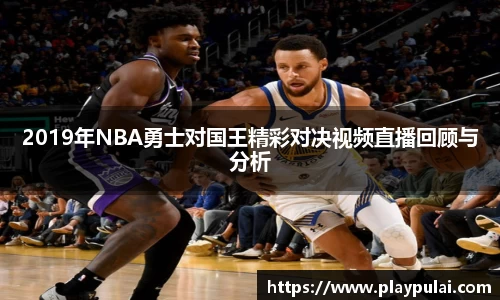 2019年NBA勇士对国王精彩对决视频直播回顾与分析