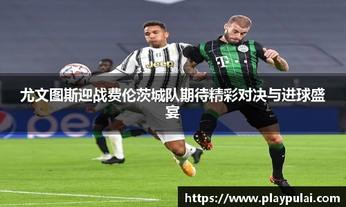 尤文图斯迎战费伦茨城队期待精彩对决与进球盛宴